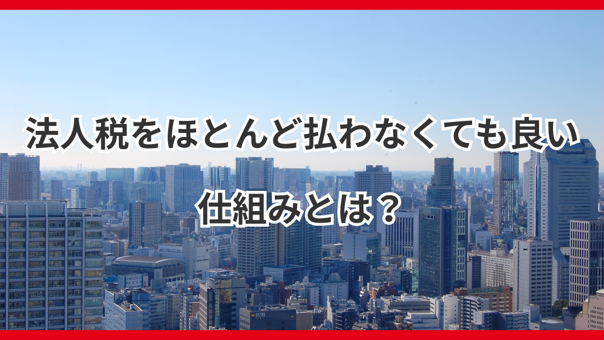 法人税をほとんど払わなくても良い仕組みとは？